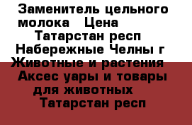 Заменитель цельного молока › Цена ­ 1 700 - Татарстан респ., Набережные Челны г. Животные и растения » Аксесcуары и товары для животных   . Татарстан респ.